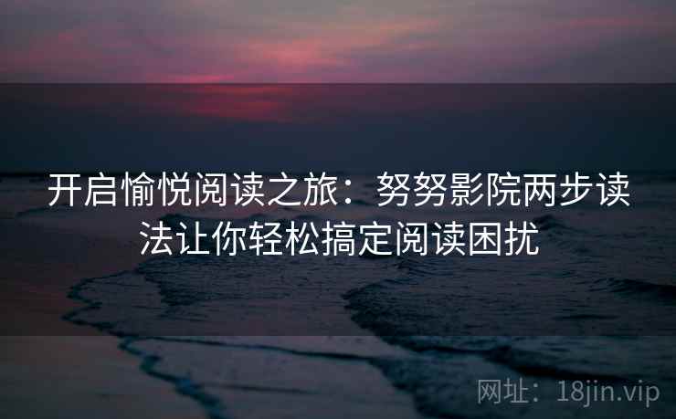 开启愉悦阅读之旅：努努影院两步读法让你轻松搞定阅读困扰
