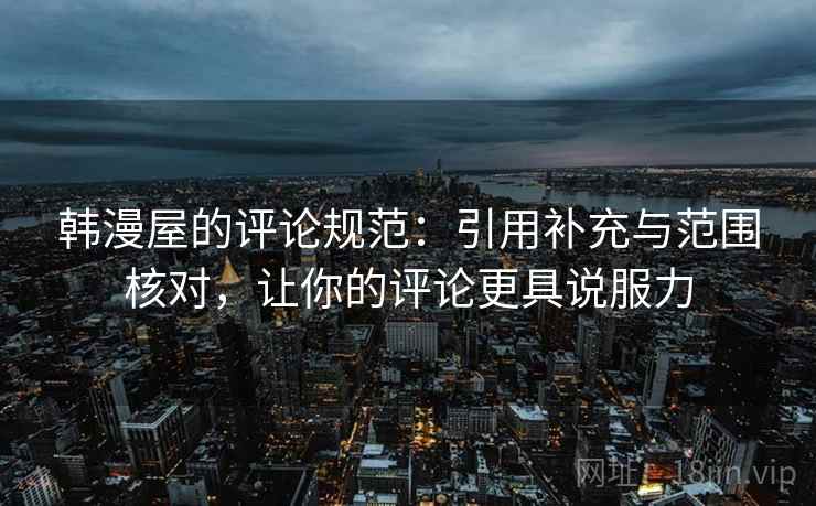韩漫屋的评论规范：引用补充与范围核对，让你的评论更具说服力