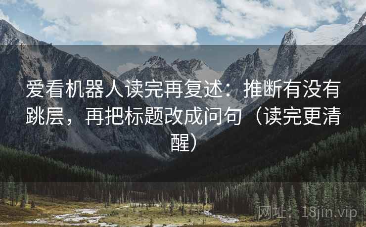 爱看机器人读完再复述：推断有没有跳层，再把标题改成问句（读完更清醒）