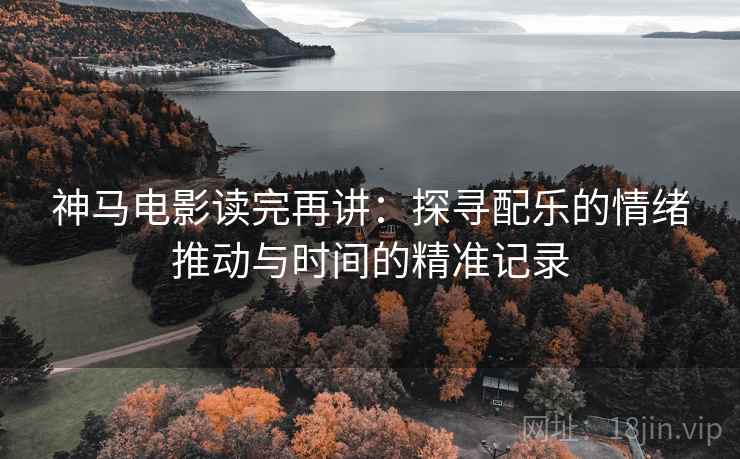 神马电影读完再讲：探寻配乐的情绪推动与时间的精准记录