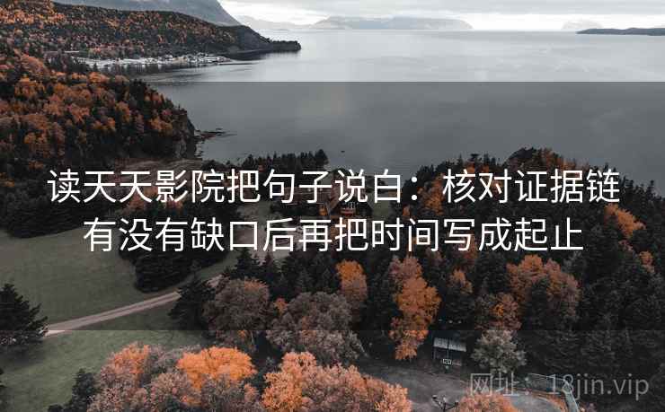 读天天影院把句子说白:核对证据链有没有缺口后再把时间写成起止 读天天影院把句子说白:核对证据链有没有缺口后再把时间写成起止