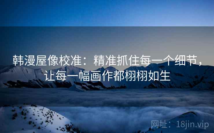 韩漫屋像校准：精准抓住每一个细节，让每一幅画作都栩栩如生