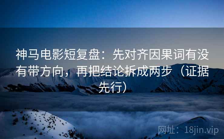 神马电影短复盘：先对齐因果词有没有带方向，再把结论拆成两步（证据先行）