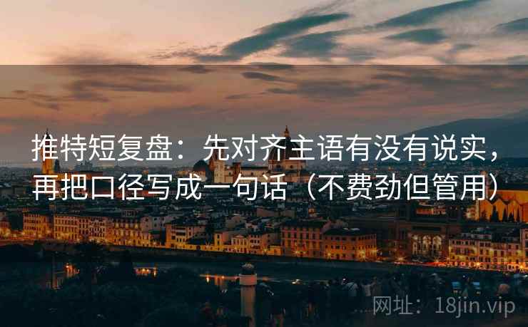 推特短复盘：先对齐主语有没有说实，再把口径写成一句话（不费劲但管用）