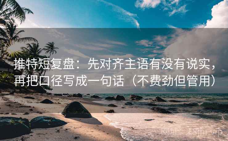 推特短复盘：先对齐主语有没有说实，再把口径写成一句话（不费劲但管用）
