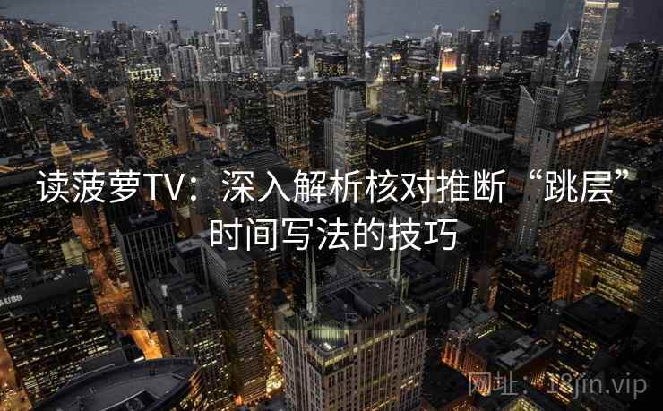 读菠萝TV:深入解析核对推断“跳层”时间写法的技巧 读菠萝TV:深入解析核对推断“跳层”时间写法的技巧