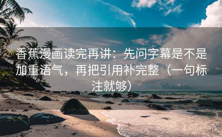 香蕉漫画读完再讲：先问字幕是不是加重语气，再把引用补完整（一句标注就够）