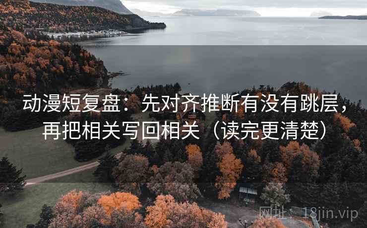 动漫短复盘：先对齐推断有没有跳层，再把相关写回相关（读完更清楚）