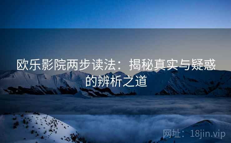 欧乐影院两步读法：揭秘真实与疑惑的辨析之道