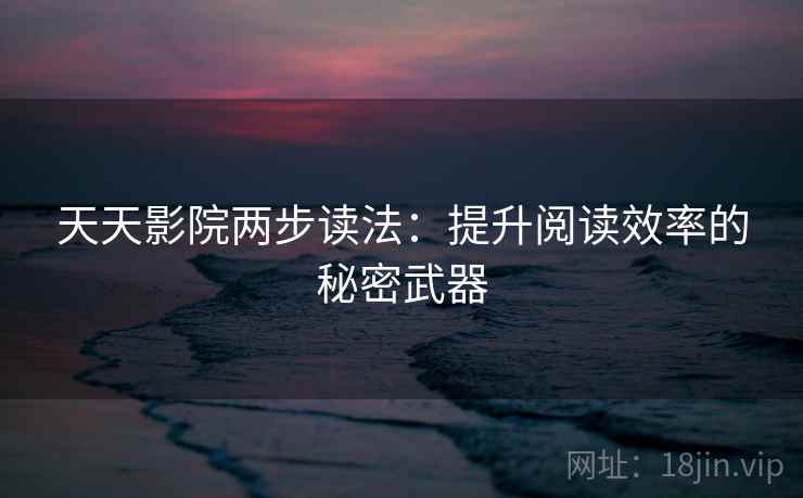 天天影院两步读法：提升阅读效率的秘密武器