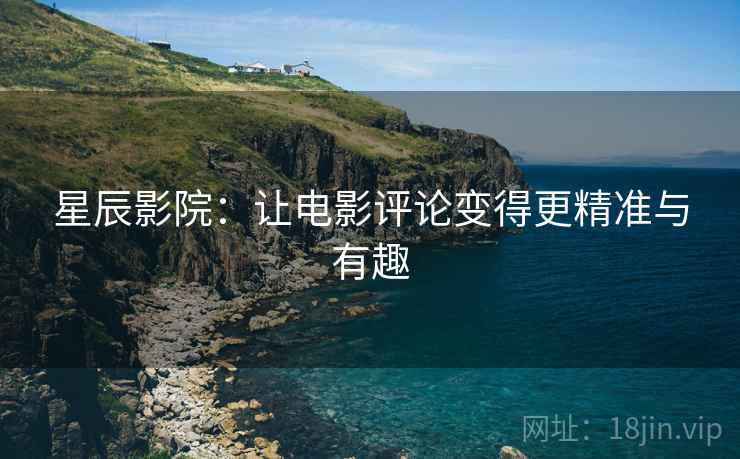 星辰影院：让电影评论变得更精准与有趣