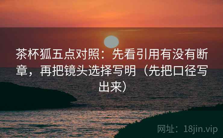 茶杯狐五点对照:先看引用有没有断章,再把镜头选择写明(先把口径写出来) 茶杯狐五点对照:先看引用有没有断章,再把镜头选择写明(先把口径写出来)