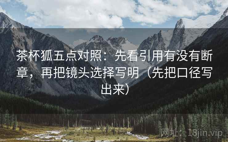 茶杯狐五点对照:先看引用有没有断章,再把镜头选择写明(先把口径写出来) 茶杯狐五点对照:先看引用有没有断章,再把镜头选择写明(先把口径写出来)