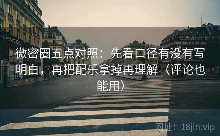 微密圈五点对照:先看口径有没有写明白,再把配乐拿掉再理解(评论也能用) 微密圈五点对照:先看口径有没有写明白,再把配乐拿掉再理解(评论也能用)