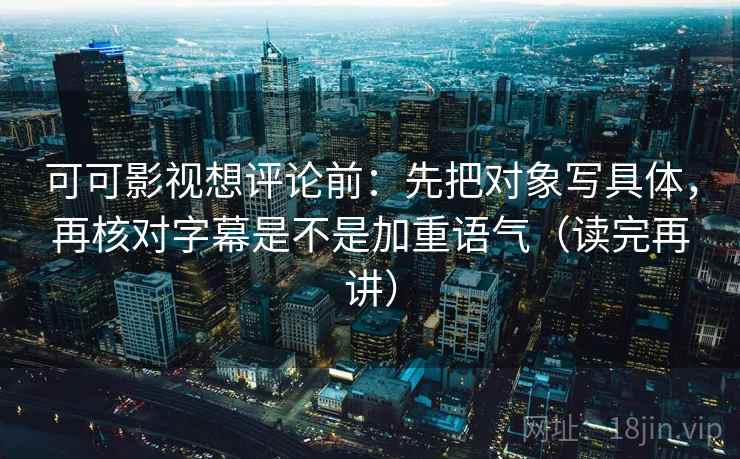 可可影视想评论前:先把对象写具体,再核对字幕是不是加重语气(读完再讲) 可可影视想评论前:先把对象写具体,再核对字幕是不是加重语气(读完再讲)