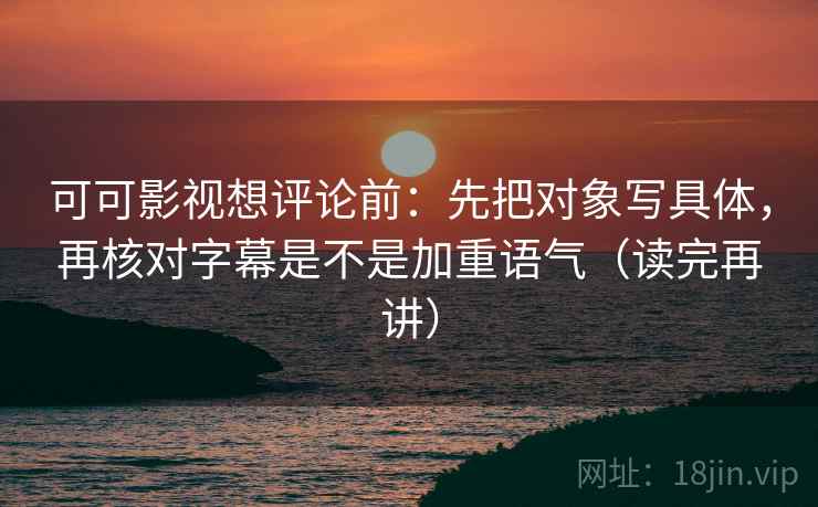 可可影视想评论前:先把对象写具体,再核对字幕是不是加重语气(读完再讲) 可可影视想评论前:先把对象写具体,再核对字幕是不是加重语气(读完再讲)