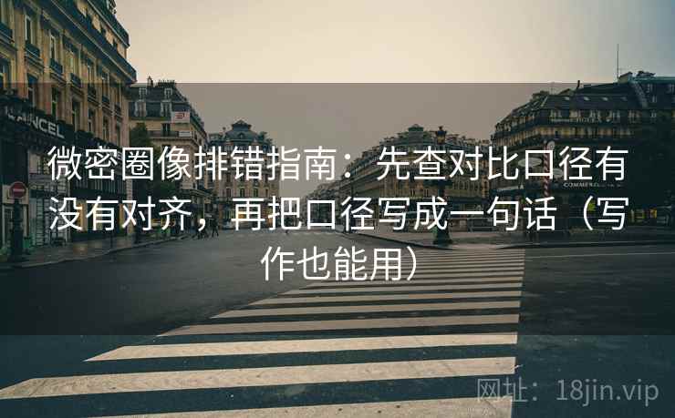 微密圈像排错指南：先查对比口径有没有对齐，再把口径写成一句话（写作也能用）