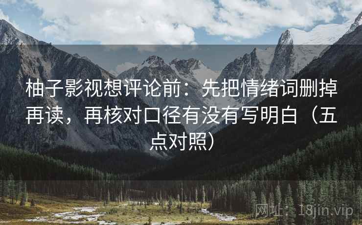 柚子影视想评论前:先把情绪词删掉再读,再核对口径有没有写明白(五点对照) 柚子影视想评论前:先把情绪词删掉再读,再核对口径有没有写明白(五点对照)