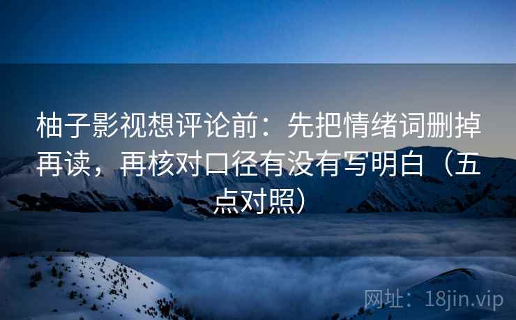 柚子影视想评论前:先把情绪词删掉再读,再核对口径有没有写明白(五点对照) 柚子影视想评论前:先把情绪词删掉再读,再核对口径有没有写明白(五点对照)