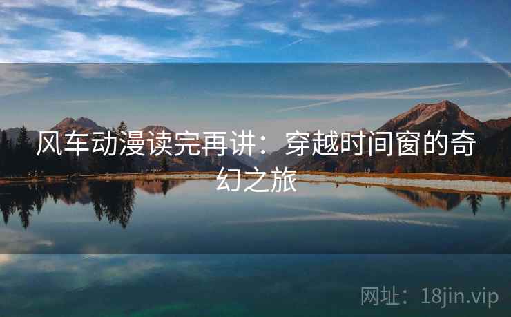 风车动漫读完再讲：穿越时间窗的奇幻之旅