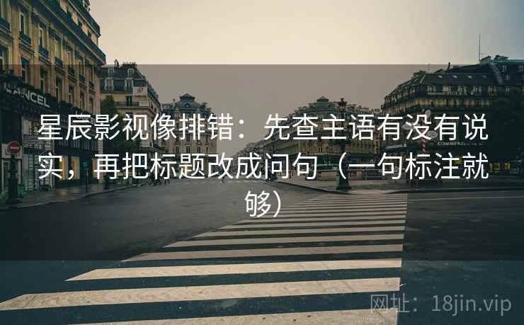 星辰影视像排错:先查主语有没有说实,再把标题改成问句(一句标注就够) 星辰影视像排错:先查主语有没有说实,再把标题改成问句(一句标注就够)
