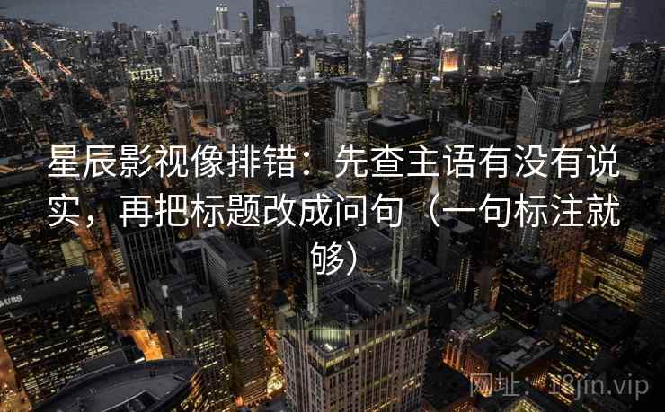 星辰影视像排错:先查主语有没有说实,再把标题改成问句(一句标注就够) 星辰影视像排错:先查主语有没有说实,再把标题改成问句(一句标注就够)