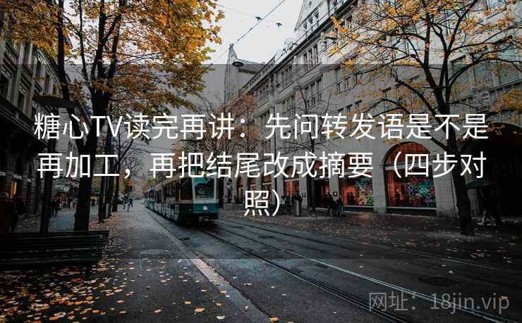 糖心TV读完再讲:先问转发语是不是再加工,再把结尾改成摘要(四步对照) 糖心TV读完再讲:先问转发语是不是再加工,再把结尾改成摘要(四步对照)
