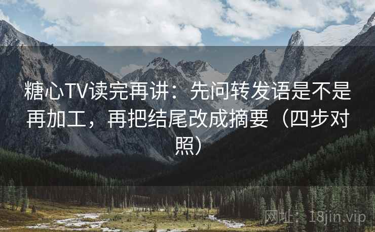 糖心TV读完再讲:先问转发语是不是再加工,再把结尾改成摘要(四步对照) 糖心TV读完再讲:先问转发语是不是再加工,再把结尾改成摘要(四步对照)