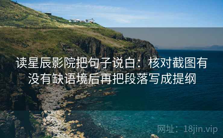 读星辰影院把句子说白：核对截图有没有缺语境后再把段落写成提纲