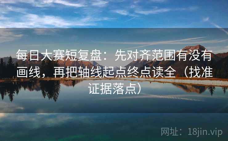 每日大赛短复盘：先对齐范围有没有画线，再把轴线起点终点读全（找准证据落点）