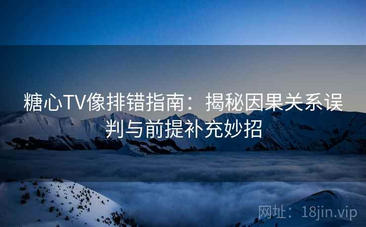 糖心TV像排错指南：揭秘因果关系误判与前提补充妙招