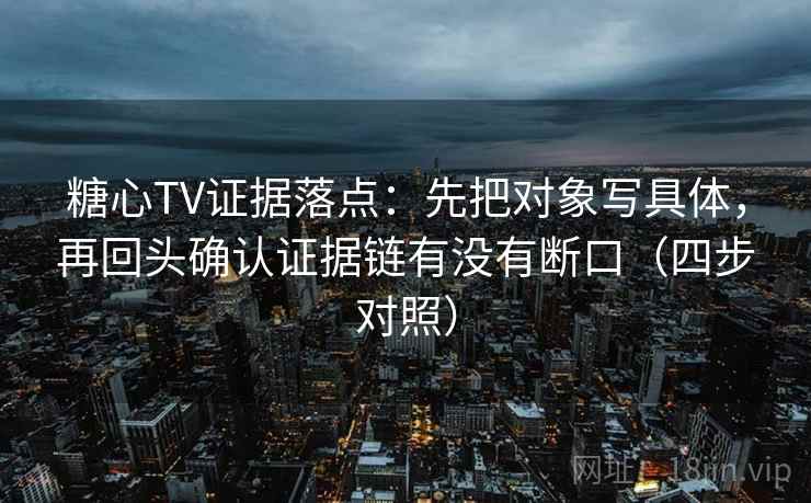 糖心TV证据落点:先把对象写具体,再回头确认证据链有没有断口(四步对照) 糖心TV证据落点:先把对象写具体,再回头确认证据链有没有断口(四步对照)