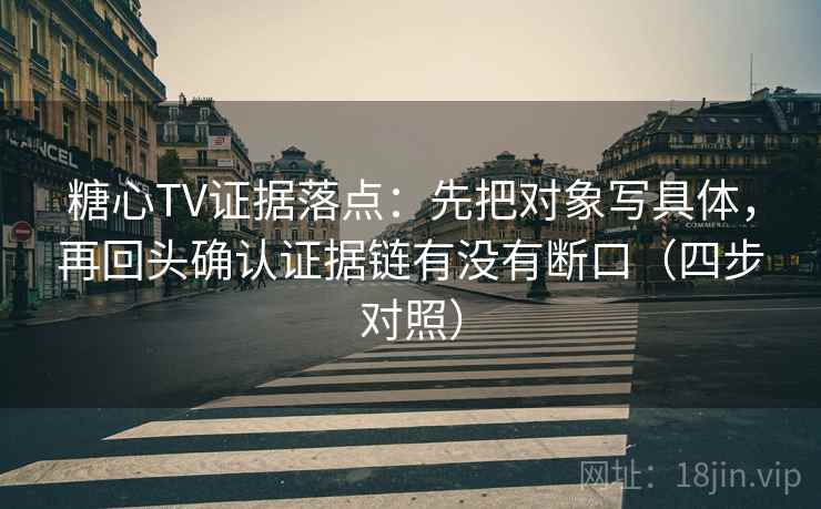 糖心TV证据落点:先把对象写具体,再回头确认证据链有没有断口(四步对照) 糖心TV证据落点:先把对象写具体,再回头确认证据链有没有断口(四步对照)
