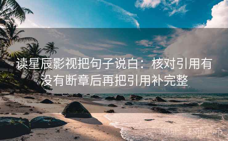 读星辰影视把句子说白：核对引用有没有断章后再把引用补完整