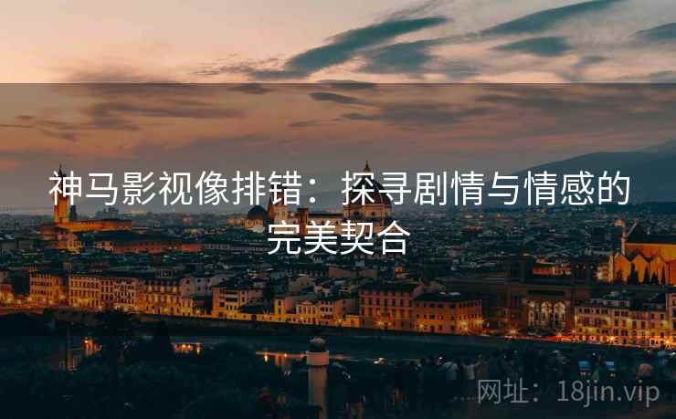 神马影视像排错：探寻剧情与情感的完美契合