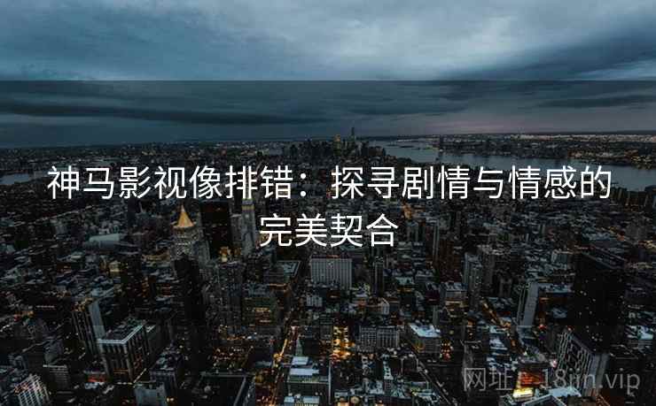 神马影视像排错：探寻剧情与情感的完美契合