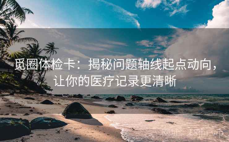 觅圈体检卡：揭秘问题轴线起点动向，让你的医疗记录更清晰