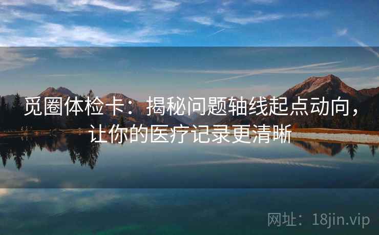 觅圈体检卡：揭秘问题轴线起点动向，让你的医疗记录更清晰