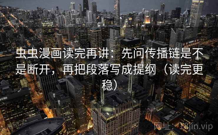 虫虫漫画读完再讲:先问传播链是不是断开,再把段落写成提纲(读完更稳) 虫虫漫画读完再讲:先问传播链是不是断开,再把段落写成提纲(读完更稳)