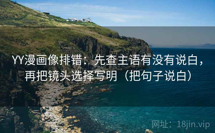 YY漫画像排错：先查主语有没有说白，再把镜头选择写明（把句子说白）