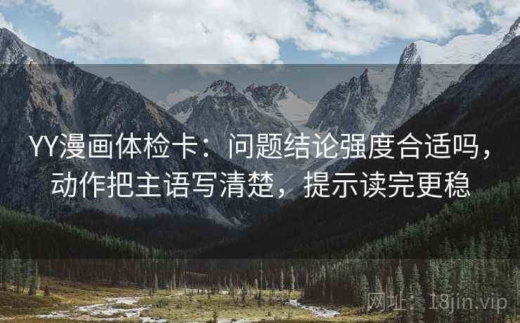 YY漫画体检卡：问题结论强度合适吗，动作把主语写清楚，提示读完更稳
