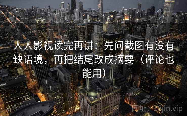 人人影视读完再讲：先问截图有没有缺语境，再把结尾改成摘要（评论也能用）