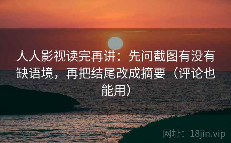人人影视读完再讲：先问截图有没有缺语境，再把结尾改成摘要（评论也能用）