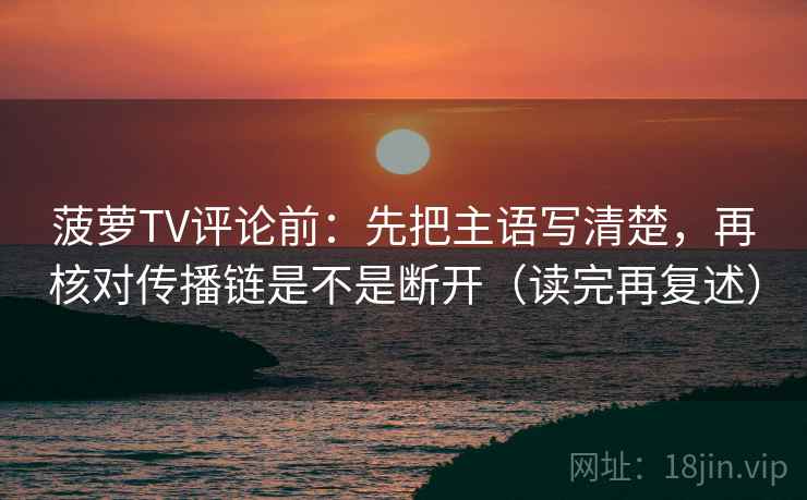 菠萝TV评论前：先把主语写清楚，再核对传播链是不是断开（读完再复述）