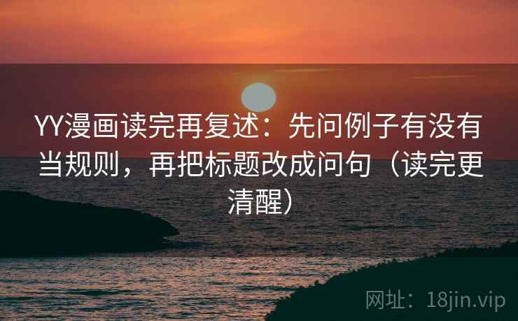 YY漫画读完再复述：先问例子有没有当规则，再把标题改成问句（读完更清醒）