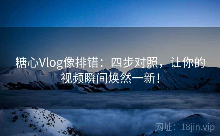 糖心Vlog像排错：四步对照，让你的视频瞬间焕然一新！