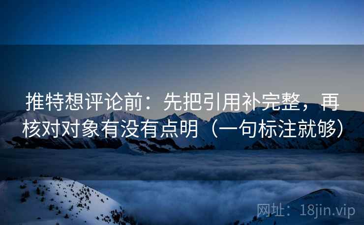 推特想评论前：先把引用补完整，再核对对象有没有点明（一句标注就够）