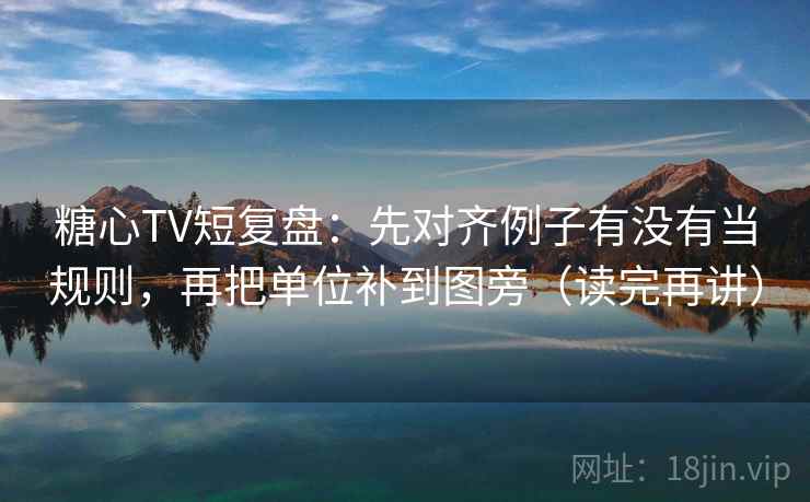 糖心TV短复盘：先对齐例子有没有当规则，再把单位补到图旁（读完再讲）