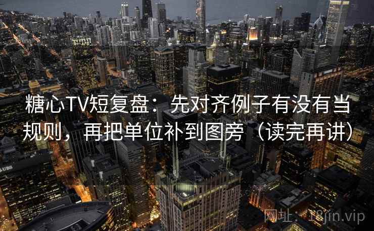 糖心TV短复盘：先对齐例子有没有当规则，再把单位补到图旁（读完再讲）