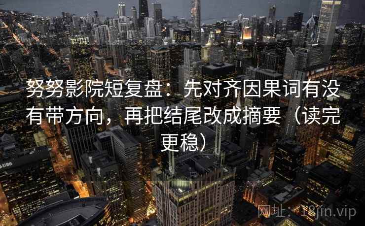 努努影院短复盘：先对齐因果词有没有带方向，再把结尾改成摘要（读完更稳）